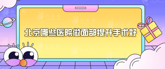 北京哪些醫(yī)院做面部提升手術(shù)好？2024年全新榜單來襲