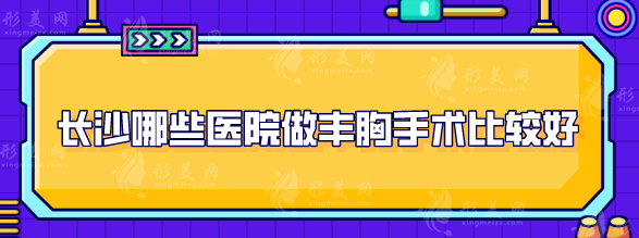 長沙哪些醫(yī)院做豐胸手術(shù)比較好？上榜的五家醫(yī)院等實(shí)力不俗！