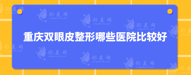 重慶雙眼皮整形哪些醫(yī)院比較好？嚴(yán)選5家口碑好醫(yī)院