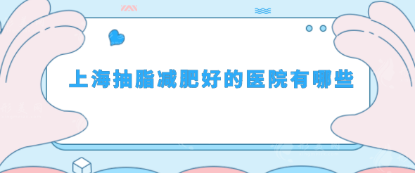 上海抽脂減肥好的醫(yī)院有哪些？top榜前五名單更新！
