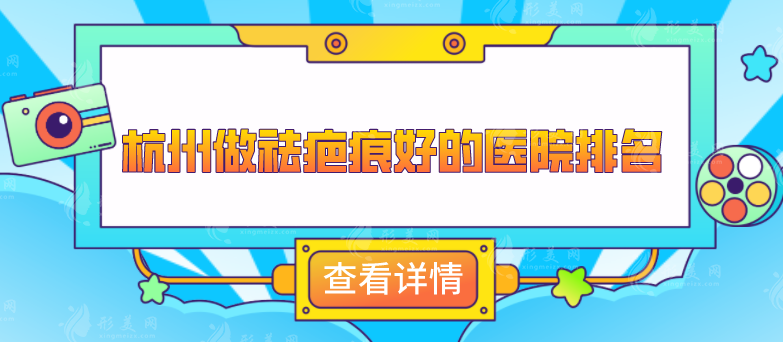杭州做祛疤痕好的醫(yī)院排名，這5家口碑、技術(shù)、實(shí)力在線
