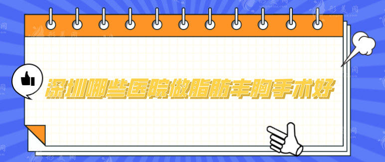 深圳哪些醫(yī)院做脂肪豐胸手術(shù)好？2024全新醫(yī)院名單來襲
