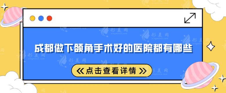 成都做下頜角手術好的醫(yī)院都有哪些?精選五家評分超高的醫(yī)院 成都做下頜角手術好的醫(yī)院都有哪些?精選五家評分超高的醫(yī)院