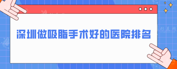 深圳做吸脂手術(shù)好的醫(yī)院排名，靠譜醫(yī)院名單公布，一起來看看