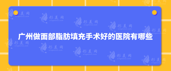 廣州做面部脂肪填充手術(shù)好的醫(yī)院有哪些？靠譜醫(yī)院名單公布