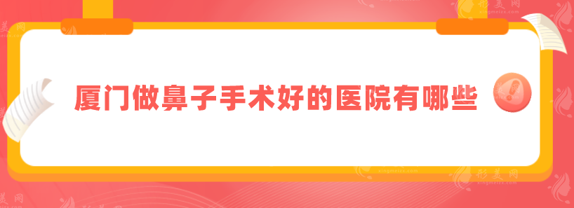 廈門做鼻子手術好的醫(yī)院有哪些？醫(yī)院實力技術在線了解