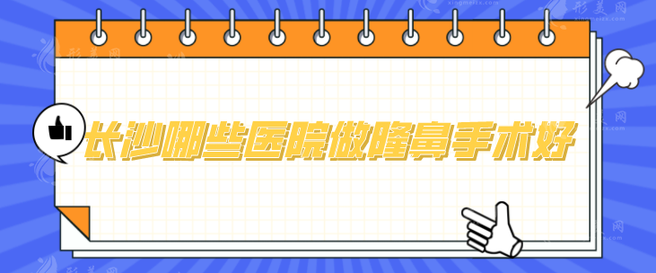 長沙哪些醫(yī)院做隆鼻手術(shù)好？推薦幾家值得信賴的實力醫(yī)院
