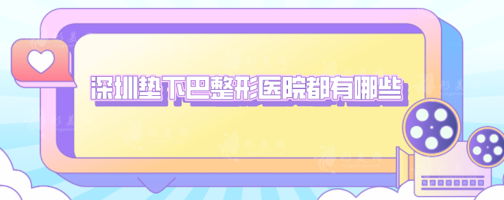 深圳墊下巴整形醫(yī)院都有哪些？5家實(shí)力醫(yī)院在線介紹