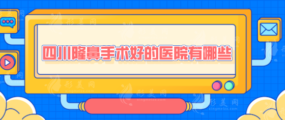 四川隆鼻手術(shù)好的醫(yī)院有哪些？2025醫(yī)院排行榜新鮮出爐