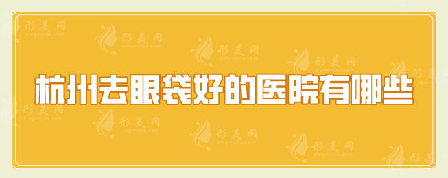 杭州去眼袋好的醫(yī)院有哪些？好評醫(yī)院在線分享，一起來看看