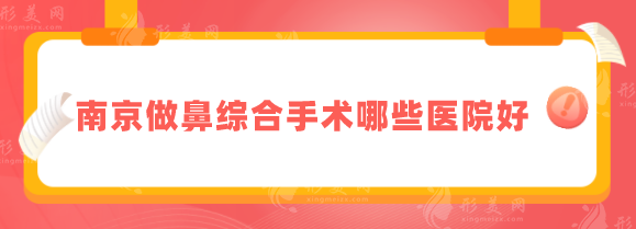 南京做鼻綜合手術(shù)哪些醫(yī)院好？華美、南京鼓樓、藝星等好評上榜