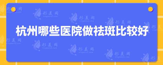 杭州哪些醫(yī)院做祛斑比較好？口碑嚴(yán)選：浙大附一、藝星等上榜