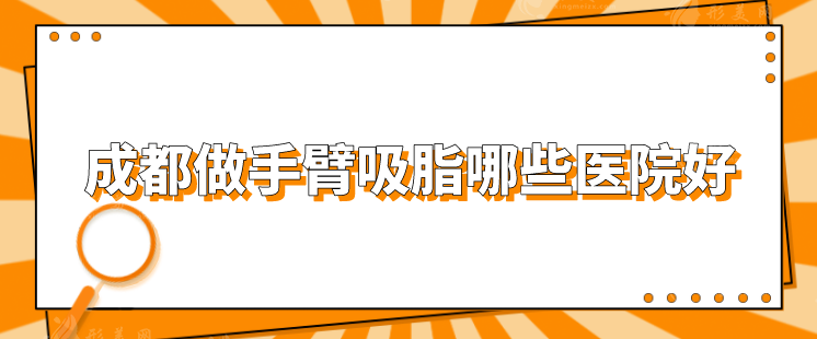 成都做手臂吸脂哪些醫(yī)院好？西區(qū)醫(yī)院、八大處、天使之翼等上榜
