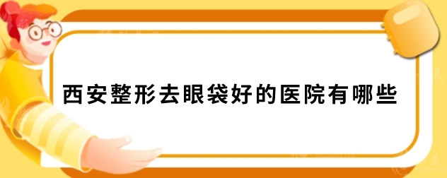 西安整形去眼袋好的醫(yī)院有哪些？含2025全新醫(yī)院名單
