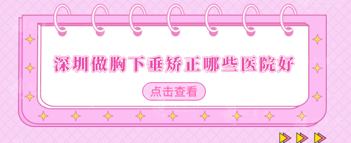 深圳做胸下垂矯正哪些醫(yī)院好？這五家正規(guī)有實(shí)力，一起來(lái)看看