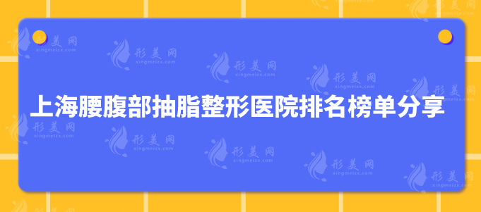 上海腰腹部抽脂整形醫(yī)院排名榜單分享，技術(shù)過硬，實(shí)力在線