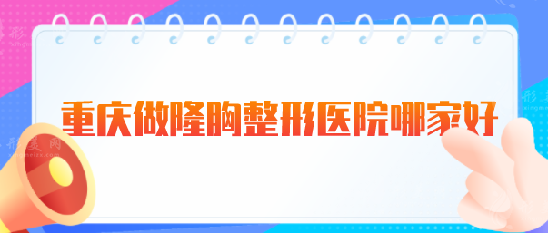 重慶做隆胸整形醫(yī)院哪家好？五大醫(yī)美排行榜2025年新版