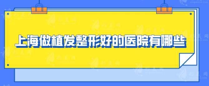 上海做植發(fā)整形好的醫(yī)院有哪些？5家整形醫(yī)院任你挑選