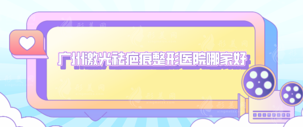 廣州激光祛疤痕整形醫(yī)院哪家好？匯總口碑TOP5，詳情一覽