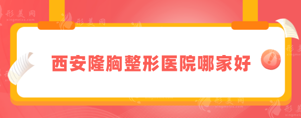 西安隆胸整形醫(yī)院哪家好？上榜的醫(yī)院正規(guī)且技術水平高