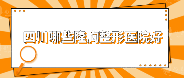四川哪些隆胸整形醫(yī)院好？排行榜前五實(shí)力在線一覽