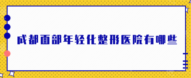 成都面部年輕化整形醫(yī)院有哪些？醫(yī)美5強(qiáng)對(duì)比篩選！