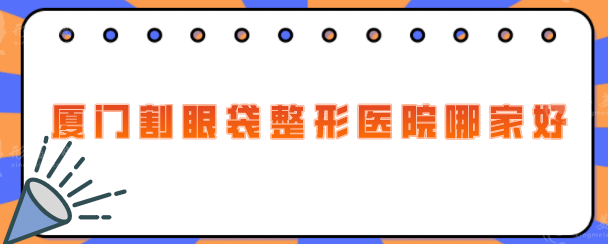 廈門割眼袋整形醫(yī)院哪家好？排名前5強來襲！正規(guī)有實力