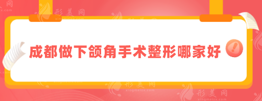 成都做下頜角手術(shù)整形哪家好？5家都是實力派，技術(shù)在線