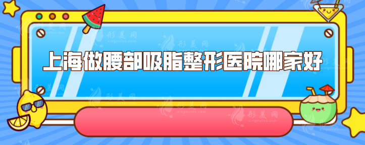上海做腰部吸脂整形醫(yī)院哪家好？其中這5家整形醫(yī)院實力不錯