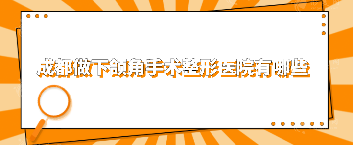 成都做下頜角手術(shù)整形醫(yī)院有哪些？點(diǎn)擊收藏這份人氣榜單