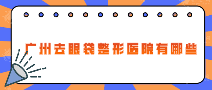 廣州去眼袋整形醫(yī)院有哪些？熱薦高人氣機(jī)構(gòu)TOP5