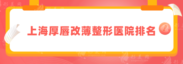 上海厚唇改薄整形醫(yī)院排名，2025排行榜單在線更新，當?shù)厝肆λ]