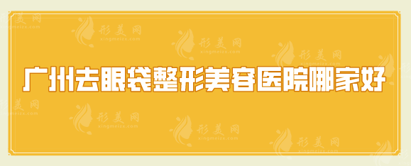 廣州去眼袋整形美容醫(yī)院哪家好？點(diǎn)擊收藏這份人氣榜單