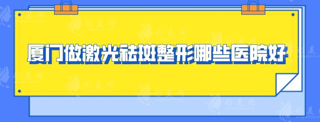 廈門做激光祛斑整形哪些醫(yī)院好？這5家值得參考,看了不后悔!