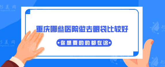 重慶哪些醫(yī)院做去眼袋比較好？top5名單合集，看過來