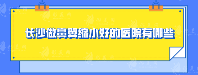 長沙做鼻翼縮小好的醫(yī)院有哪些？五家當(dāng)?shù)厝肆λ]的好評醫(yī)院