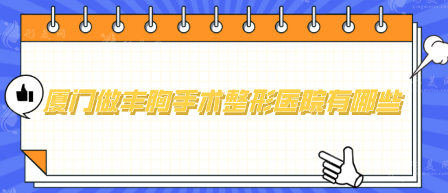廈門做豐胸手術(shù)整形醫(yī)院有哪些？熱門排名已更新，一起看看