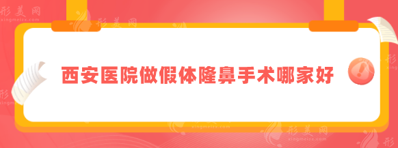 西安醫(yī)院做假體隆鼻手術(shù)哪家好？五家口碑嚴(yán)選醫(yī)院分享