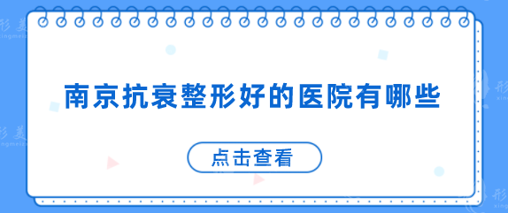 南京抗衰整形好的醫(yī)院有哪些？一一了解這幾家醫(yī)院信息