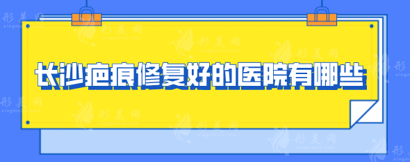 長沙疤痕修復好的醫(yī)院有哪些？醫(yī)院前五排行榜名單公布