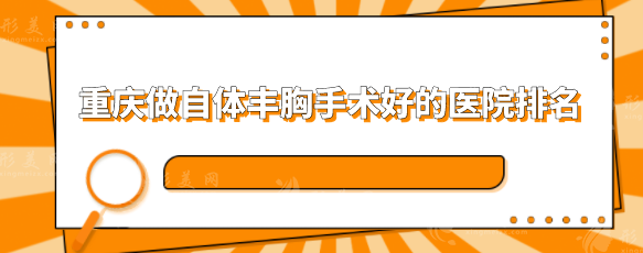 重慶做自體豐胸手術(shù)好的醫(yī)院排名，5家口碑嚴(yán)選醫(yī)院分享