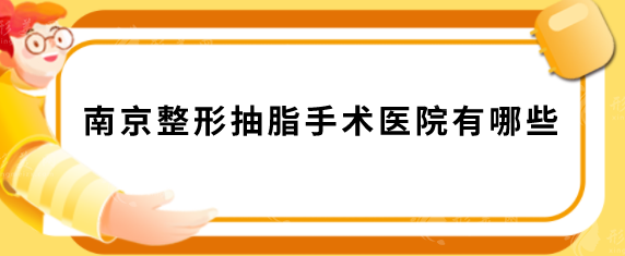 南京整形抽脂手術醫(yī)院有哪些？匯總人氣榜TOP5，當?shù)厝肆λ]