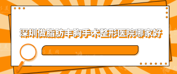 深圳做脂肪豐胸手術(shù)整形醫(yī)院哪家好？人氣排行榜前五推薦