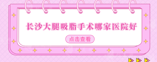 長(zhǎng)沙大腿吸脂手術(shù)哪家醫(yī)院好？前五醫(yī)美醫(yī)院詳情介紹