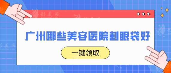 廣州哪些美容醫(yī)院割眼袋好？醫(yī)院排行榜單，快收藏