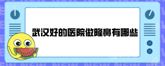 武漢好的醫(yī)院做隆鼻有哪些？五家醫(yī)院技術口碑均在線